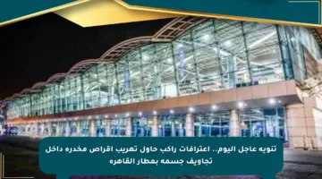 تنويه عاجل اليوم.. اعترافات راكب حاول تهريب أقراص مخدرة داخل تجاويف جسمه بمطار القاهرة